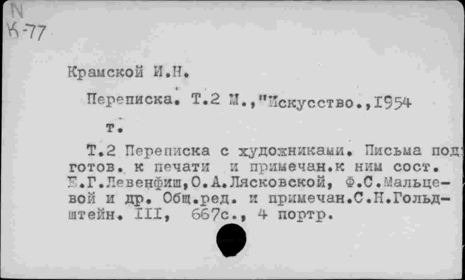 ﻿Крамской И.Н,
Переписка. Т.2 И.,"Искусство.,195*
т.
Т.2 Переписка с художниками. Письма под готов, к печати и примечен.к ним сост. Е.Г.Левенфиш,О.А.Лясковской, Ф.С.Мальцевой и др. Общ.ред. и примечен.С.Н.Гольд-штейн. III, 667с., 4 портр.